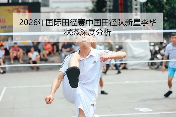 2026年国际田径赛中国田径队新星李华状态深度分析