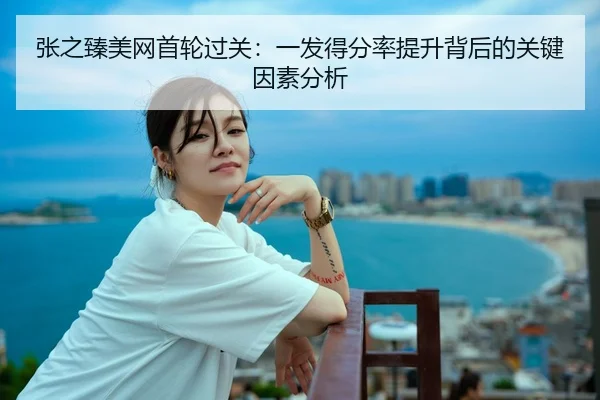 张之臻美网首轮过关：一发得分率提升背后的关键因素分析