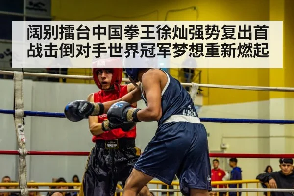 阔别擂台中国拳王徐灿强势复出首战击倒对手世界冠军梦想重新燃起