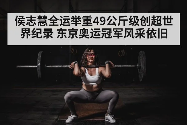 侯志慧全运举重49公斤级创超世界纪录 东京奥运冠军风采依旧