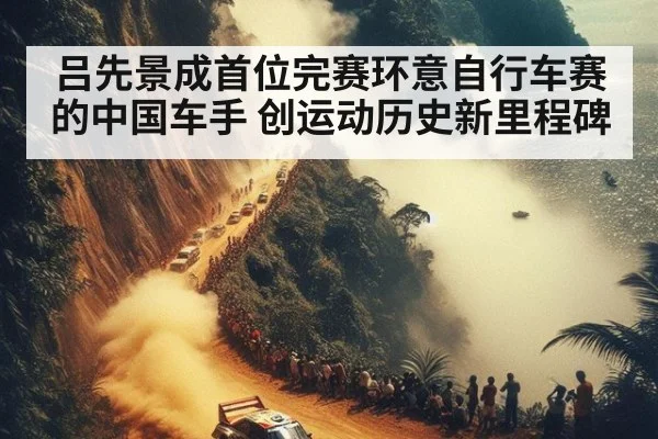 吕先景成首位完赛环意自行车赛的中国车手 创运动历史新里程碑