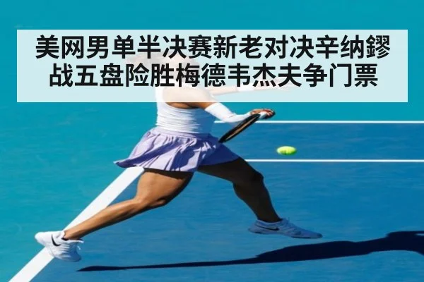 美网男单半决赛新老对决辛纳鏐战五盘险胜梅德韦杰夫争门票